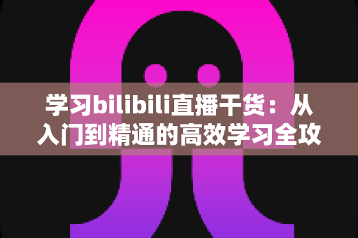 学习bilibili直播干货：从入门到精通的高效学习全攻略