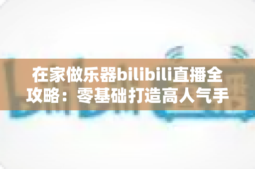 在家做乐器bilibili直播全攻略:零基础打造高人气手工乐器直播间,轻松开启创作变现之路 在家做乐器bilibili直播全攻略:零基础打造高人气手工乐器直播间,轻松开启创作变现之路