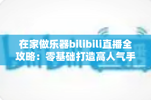 在家做乐器bilibili直播全攻略:零基础打造高人气手工乐器直播间,轻松开启创作变现之路 在家做乐器bilibili直播全攻略:零基础打造高人气手工乐器直播间,轻松开启创作变现之路