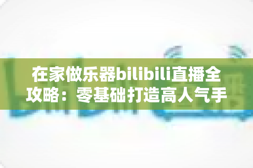 在家做乐器bilibili直播全攻略:零基础打造高人气手工乐器直播间,轻松开启创作变现之路 在家做乐器bilibili直播全攻略:零基础打造高人气手工乐器直播间,轻松开启创作变现之路