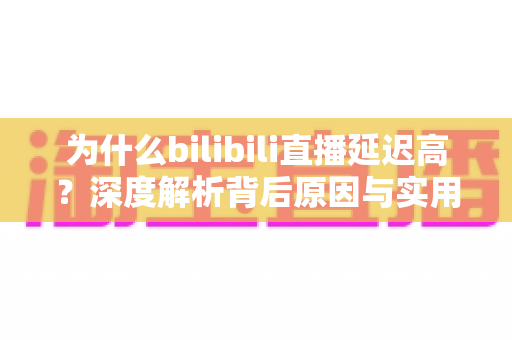 为什么bilibili直播延迟高?深度解析背后原因与实用优化技巧全指南 为什么bilibili直播延迟高?深度解析背后原因与实用优化技巧全指南