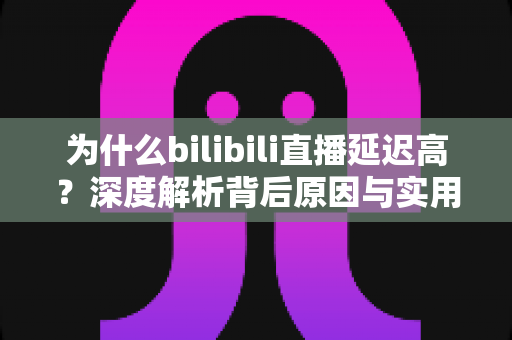为什么bilibili直播延迟高?深度解析背后原因与实用优化技巧全指南 为什么bilibili直播延迟高?深度解析背后原因与实用优化技巧全指南