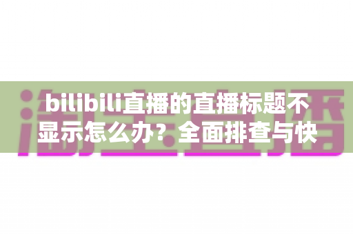 bilibili直播的直播标题不显示怎么办?全面排查与快速修复指南 bilibili直播的直播标题不显示怎么办?全面排查与快速修复指南