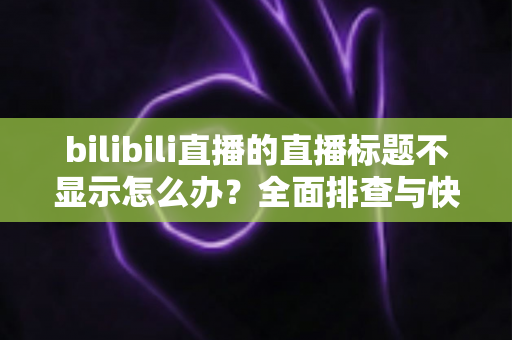 bilibili直播的直播标题不显示怎么办?全面排查与快速修复指南 bilibili直播的直播标题不显示怎么办?全面排查与快速修复指南