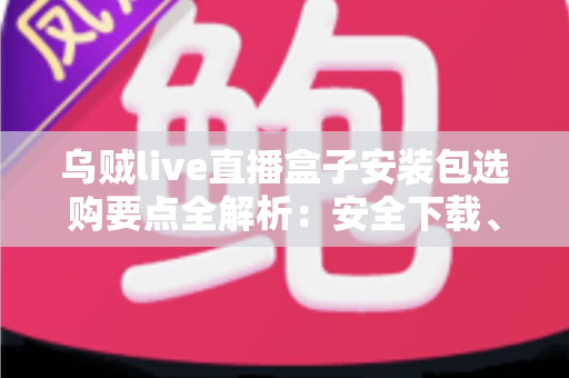 乌贼live直播盒子安装包选购要点全解析:安全下载、正确安装与稳定使用一站式指南 乌贼live直播盒子安装包选购要点全解析:安全下载、正确安装与稳定使用一站式指南