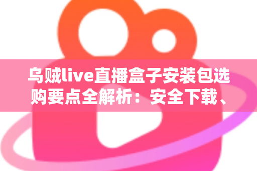 乌贼live直播盒子安装包选购要点全解析：安全下载、正确安装与稳定使用一站式指南