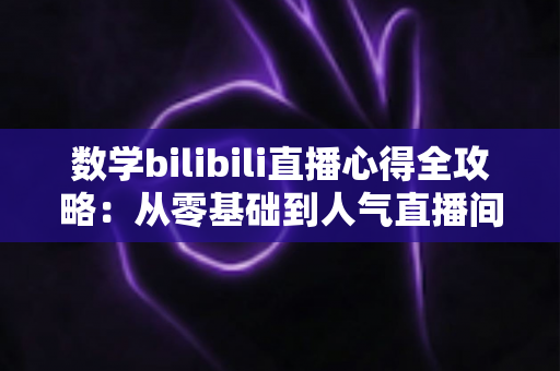 数学bilibili直播心得全攻略:从零基础到人气直播间的实战经验与高效学习方法 数学bilibili直播心得全攻略:从零基础到人气直播间的实战经验与高效学习方法