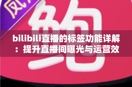 bilibili直播的标签功能详解:提升直播间曝光与运营效率的必备指南 bilibili直播的标签功能详解:提升直播间曝光与运营效率的必备指南