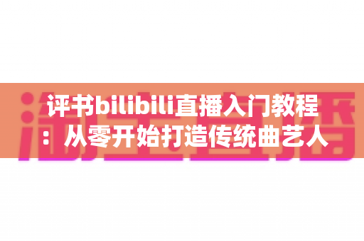 评书bilibili直播入门教程:从零开始打造传统曲艺人气直播间的完整指南 评书bilibili直播入门教程:从零开始打造传统曲艺人气直播间的完整指南