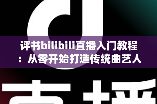 评书bilibili直播入门教程：从零开始打造传统曲艺人气直播间的完整指南