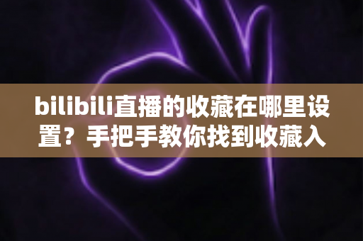 bilibili直播的收藏在哪里设置?手把手教你找到收藏入口并轻松管理常看直播间 bilibili直播的收藏在哪里设置?手把手教你找到收藏入口并轻松管理常看直播间