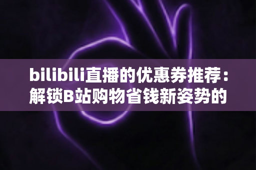 bilibili直播的优惠券推荐:解锁B站购物省钱新姿势的完整指南 bilibili直播的优惠券推荐:解锁B站购物省钱新姿势的完整指南