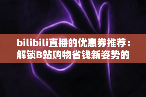 bilibili直播的优惠券推荐:解锁B站购物省钱新姿势的完整指南 bilibili直播的优惠券推荐:解锁B站购物省钱新姿势的完整指南