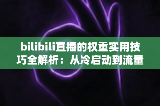 bilibili直播的权重实用技巧全解析:从冷启动到流量跃升的实战指南 bilibili直播的权重实用技巧全解析:从冷启动到流量跃升的实战指南