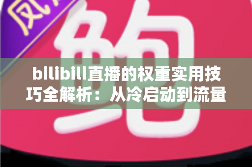 bilibili直播的权重实用技巧全解析:从冷启动到流量跃升的实战指南 bilibili直播的权重实用技巧全解析:从冷启动到流量跃升的实战指南