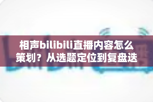 相声bilibili直播内容怎么策划?从选题定位到复盘迭代的高人气曲艺直播间全攻略 相声bilibili直播内容怎么策划?从选题定位到复盘迭代的高人气曲艺直播间全攻略