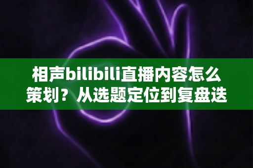 相声bilibili直播内容怎么策划?从选题定位到复盘迭代的高人气曲艺直播间全攻略 相声bilibili直播内容怎么策划?从选题定位到复盘迭代的高人气曲艺直播间全攻略