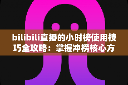 bilibili直播的小时榜使用技巧全攻略:掌握冲榜核心方法,快速提升直播间人气与曝光 bilibili直播的小时榜使用技巧全攻略:掌握冲榜核心方法,快速提升直播间人气与曝光