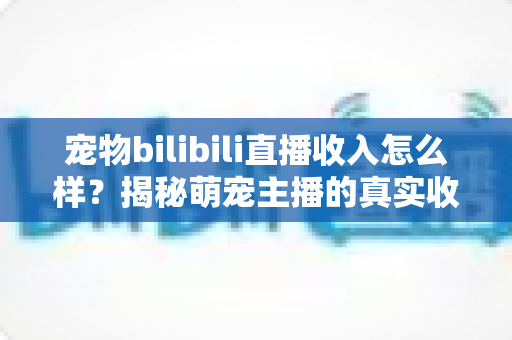 宠物bilibili直播收入怎么样?揭秘萌宠主播的真实收益与变现全攻略 宠物bilibili直播收入怎么样?揭秘萌宠主播的真实收益与变现全攻略