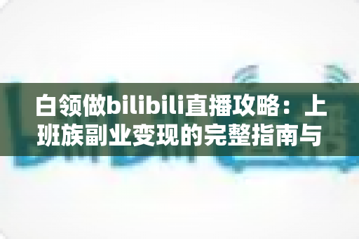 白领做bilibili直播攻略：上班族副业变现的完整指南与实战技巧