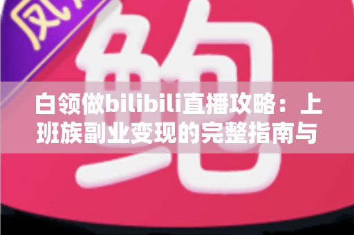 白领做bilibili直播攻略：上班族副业变现的完整指南与实战技巧