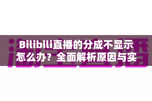Bilibili直播的分成不显示怎么办?全面解析原因与实用解决方案 Bilibili直播的分成不显示怎么办?全面解析原因与实用解决方案