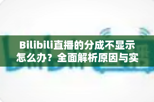 Bilibili直播的分成不显示怎么办?全面解析原因与实用解决方案 Bilibili直播的分成不显示怎么办?全面解析原因与实用解决方案