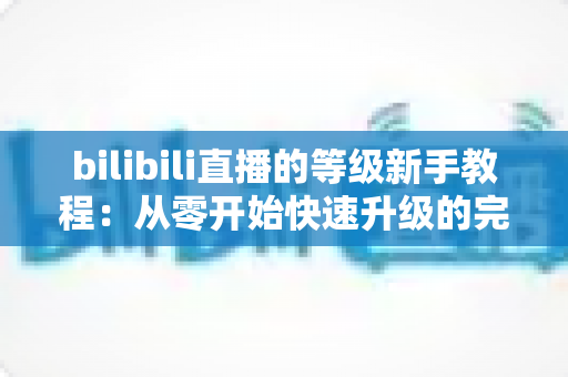 bilibili直播的等级新手教程：从零开始快速升级的完整攻略