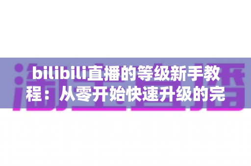 bilibili直播的等级新手教程：从零开始快速升级的完整攻略