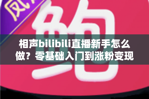 相声bilibili直播新手怎么做？零基础入门到涨粉变现的完整指南
