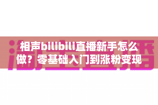 相声bilibili直播新手怎么做？零基础入门到涨粉变现的完整指南