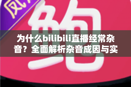 为什么bilibili直播经常杂音?全面解析杂音成因与实用解决指南 为什么bilibili直播经常杂音?全面解析杂音成因与实用解决指南