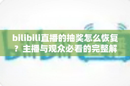 bilibili直播的抽奖怎么恢复?主播与观众必看的完整解决指南 bilibili直播的抽奖怎么恢复?主播与观众必看的完整解决指南