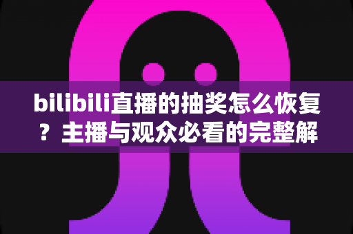 bilibili直播的抽奖怎么恢复?主播与观众必看的完整解决指南 bilibili直播的抽奖怎么恢复?主播与观众必看的完整解决指南