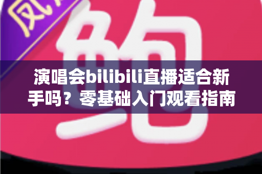 演唱会bilibili直播适合新手吗?零基础入门观看指南与实用攻略全解析 演唱会bilibili直播适合新手吗?零基础入门观看指南与实用攻略全解析