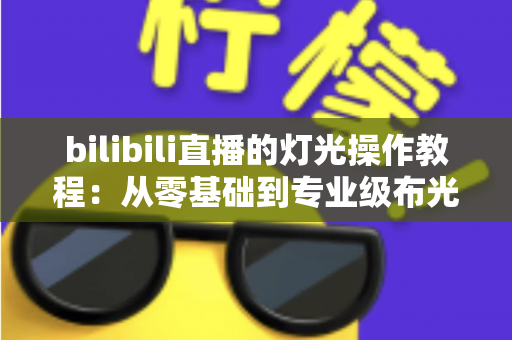 bilibili直播的灯光操作教程：从零基础到专业级布光的完整实战指南