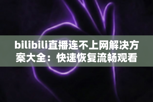 bilibili直播连不上网解决方案大全:快速恢复流畅观看的实用指南 bilibili直播连不上网解决方案大全:快速恢复流畅观看的实用指南