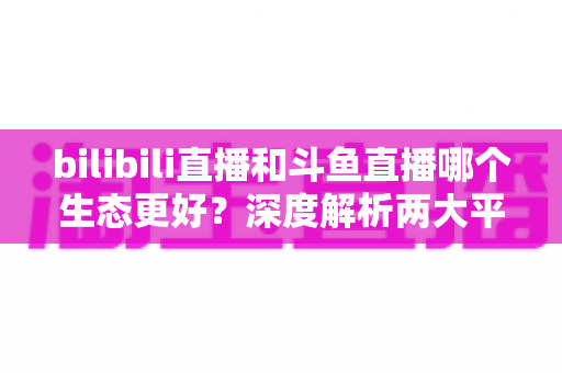 bilibili直播和斗鱼直播哪个生态更好?深度解析两大平台优劣,帮你选出最适合的主播阵地 bilibili直播和斗鱼直播哪个生态更好?深度解析两大平台优劣,帮你选出最适合的主播阵地