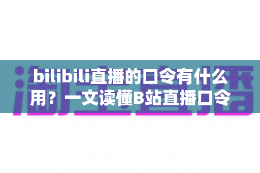 bilibili直播的口令有什么用?一文读懂B站直播口令的功能、玩法与使用技巧 bilibili直播的口令有什么用?一文读懂B站直播口令的功能、玩法与使用技巧