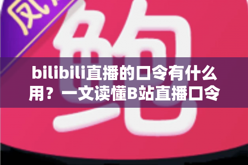 bilibili直播的口令有什么用?一文读懂B站直播口令的功能、玩法与使用技巧 bilibili直播的口令有什么用?一文读懂B站直播口令的功能、玩法与使用技巧