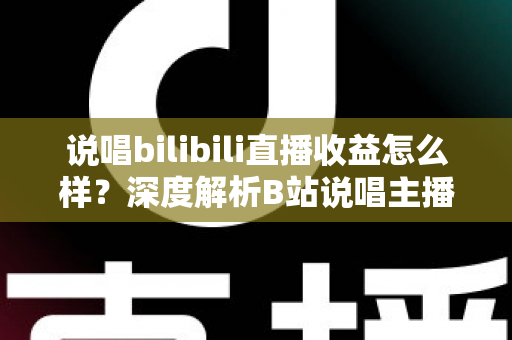 说唱bilibili直播收益怎么样？深度解析B站说唱主播的真实收入与变现之道