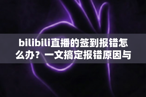 bilibili直播的签到报错怎么办?一文搞定报错原因与实用解决技巧,轻松领取直播福利 bilibili直播的签到报错怎么办?一文搞定报错原因与实用解决技巧,轻松领取直播福利
