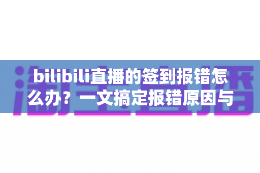 bilibili直播的签到报错怎么办?一文搞定报错原因与实用解决技巧,轻松领取直播福利 bilibili直播的签到报错怎么办?一文搞定报错原因与实用解决技巧,轻松领取直播福利