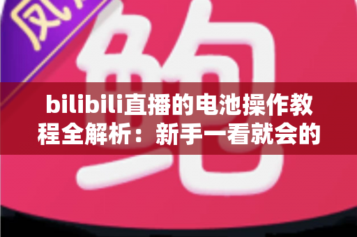 bilibili直播的电池操作教程全解析：新手一看就会的充值、赠送与主播收益提现完整指南