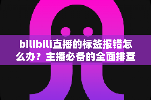 bilibili直播的标签报错怎么办?主播必备的全面排查指南与实用解决方案 bilibili直播的标签报错怎么办?主播必备的全面排查指南与实用解决方案