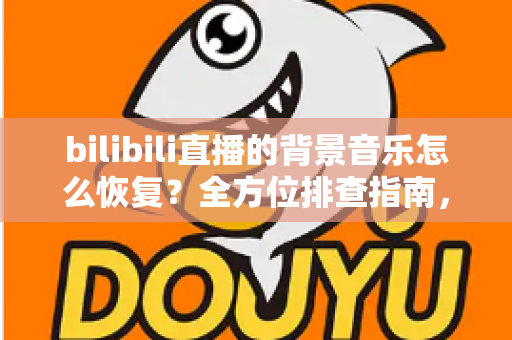 bilibili直播的背景音乐怎么恢复?全方位排查指南,让你的直播间音效秒速回归! bilibili直播的背景音乐怎么恢复?全方位排查指南,让你的直播间音效秒速回归!