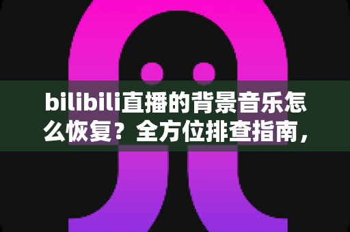 bilibili直播的背景音乐怎么恢复?全方位排查指南,让你的直播间音效秒速回归! bilibili直播的背景音乐怎么恢复?全方位排查指南,让你的直播间音效秒速回归!