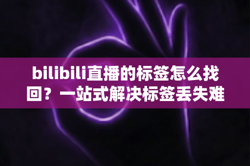bilibili直播的标签怎么找回?一站式解决标签丢失难题的完整实用指南 bilibili直播的标签怎么找回?一站式解决标签丢失难题的完整实用指南