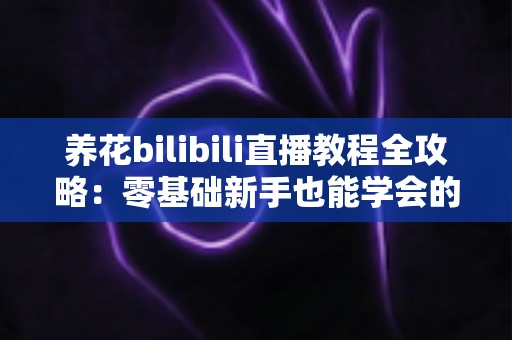 养花bilibili直播教程全攻略:零基础新手也能学会的花卉养护直播学习指南 养花bilibili直播教程全攻略:零基础新手也能学会的花卉养护直播学习指南