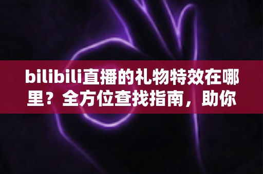 bilibili直播的礼物特效在哪里?全方位查找指南,助你轻松玩转B站直播互动 bilibili直播的礼物特效在哪里?全方位查找指南,助你轻松玩转B站直播互动